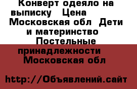 Конверт одеяло на выписку › Цена ­ 3 000 - Московская обл. Дети и материнство » Постельные принадлежности   . Московская обл.